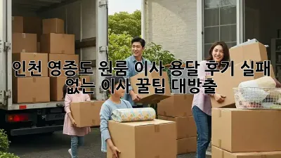 인천 영종도 원룸 이사 용달 후기: 실패 없는 이사, 꿀팁 대방출!